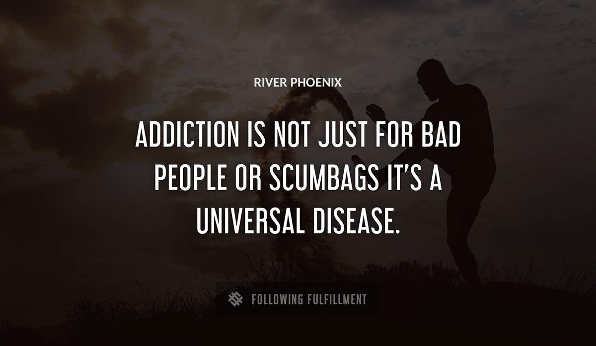 addiction is not just for bad people or scumbags it s a universal disease River Phoenix quote