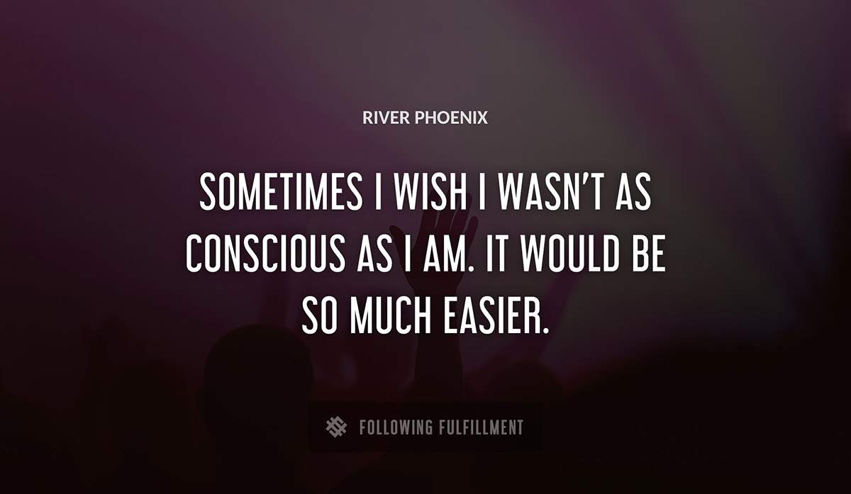 sometimes i wish i wasn t as conscious as i am it would be so much easier River Phoenix quote