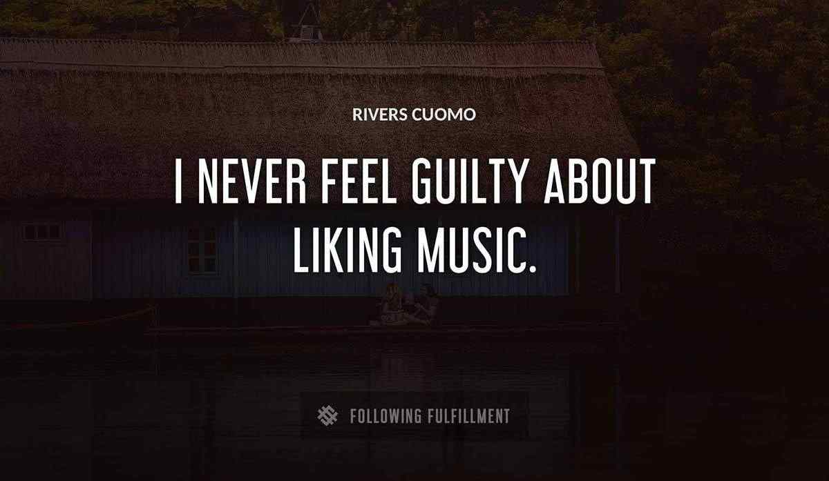 i never feel guilty about liking music Rivers Cuomo quote