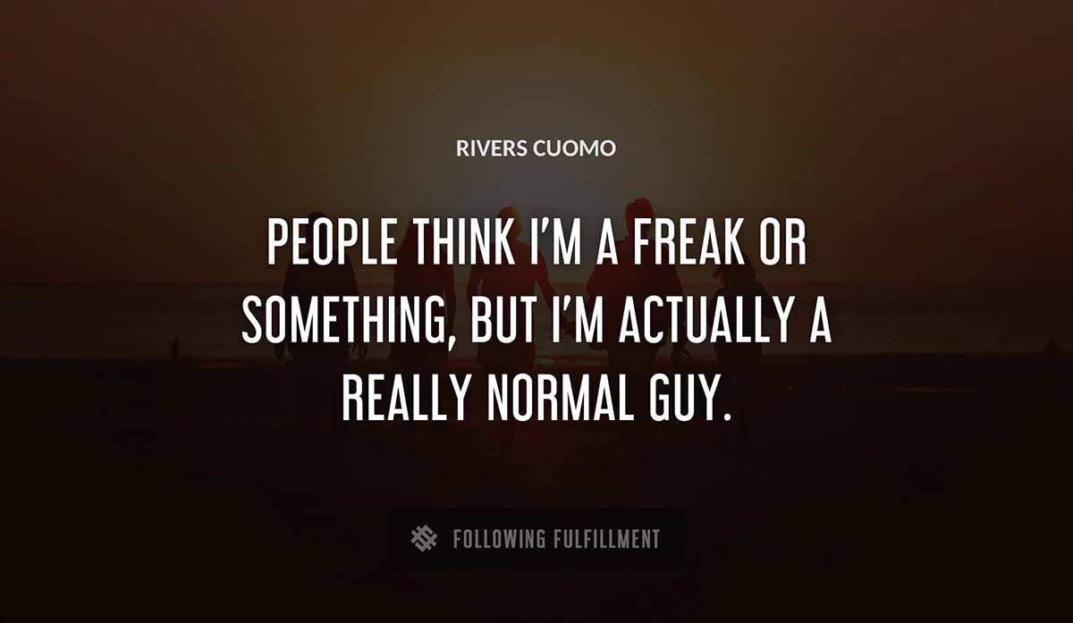 people think i m a freak or something but i m actually a really normal guy Rivers Cuomo quote