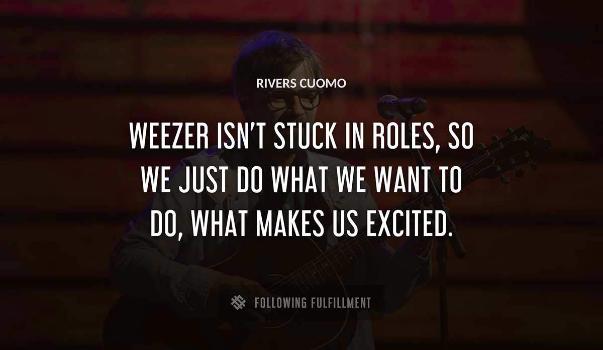 weezer isn t stuck in roles so we just do what we want to do what makes us excited Rivers Cuomo quote