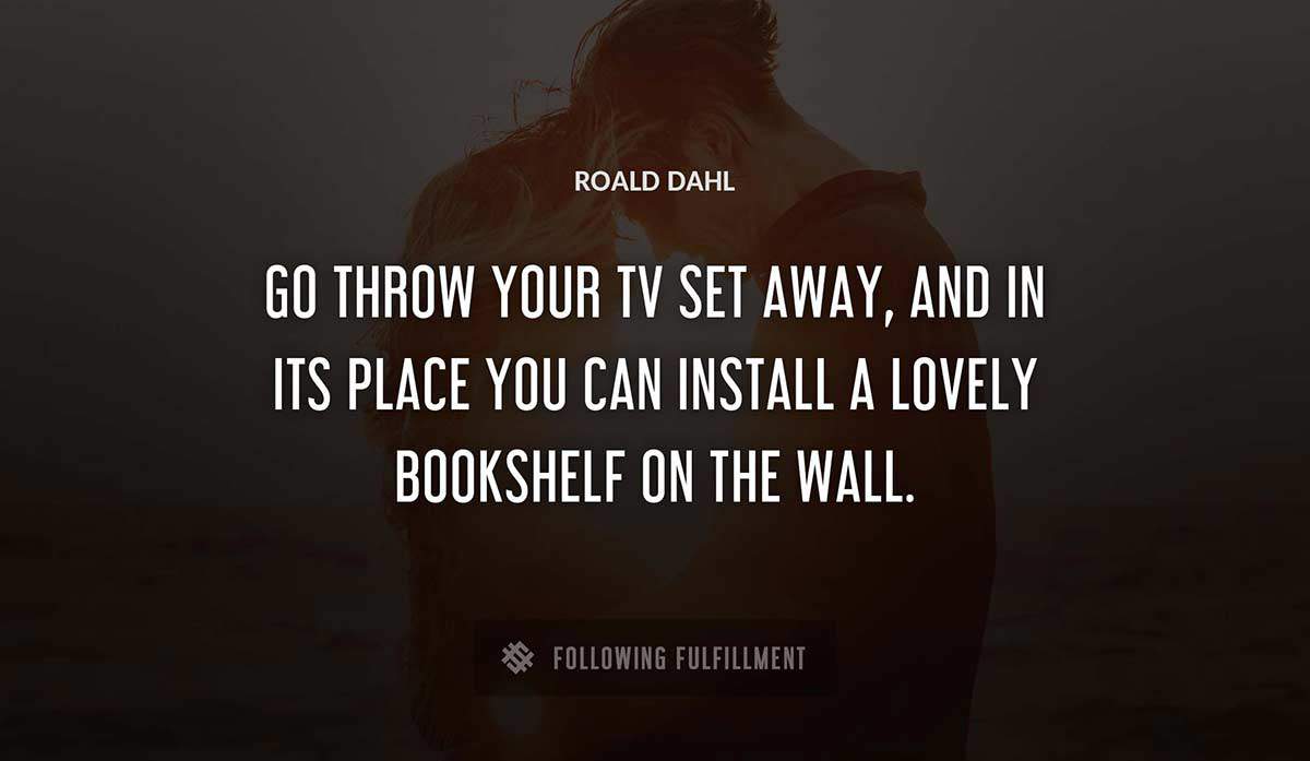 go throw your tv set away and in its place you can install a lovely bookshelf on the wall Roald Dahl quote