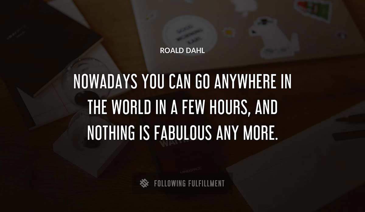 nowadays you can go anywhere in the world in a few hours and nothing is fabulous any more Roald Dahl quote