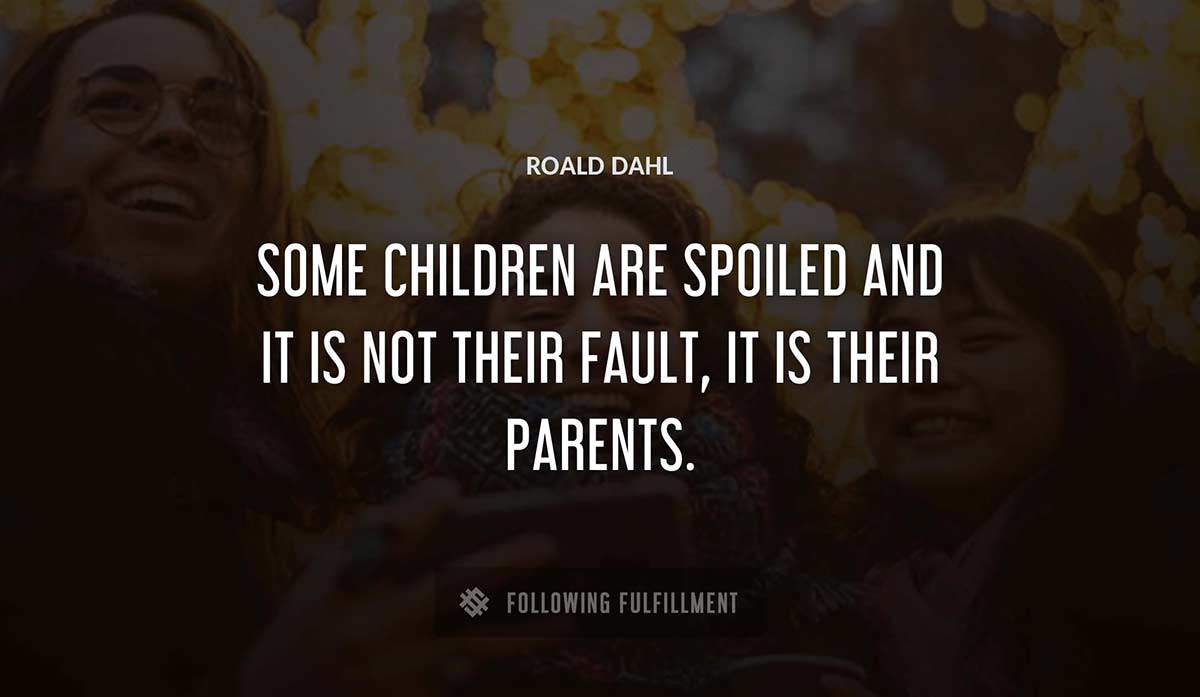 some children are spoiled and it is not their fault it is their parents Roald Dahl quote