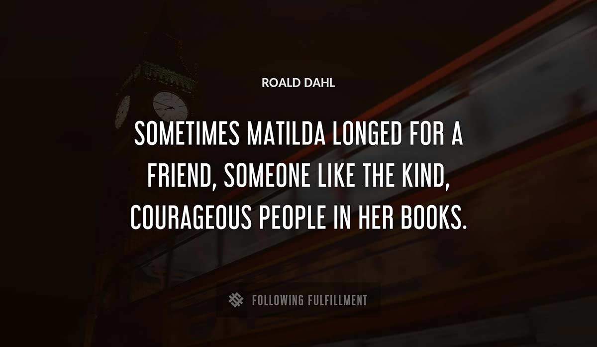 sometimes matilda longed for a friend someone like the kind courageous people in her books Roald Dahl quote