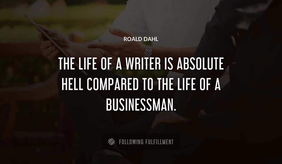 the life of a writer is absolute hell compared to the life of a businessman Roald Dahl quote