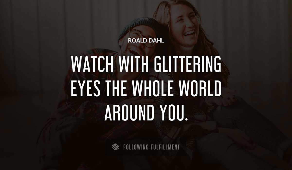 watch with glittering eyes the whole world around you Roald Dahl quote