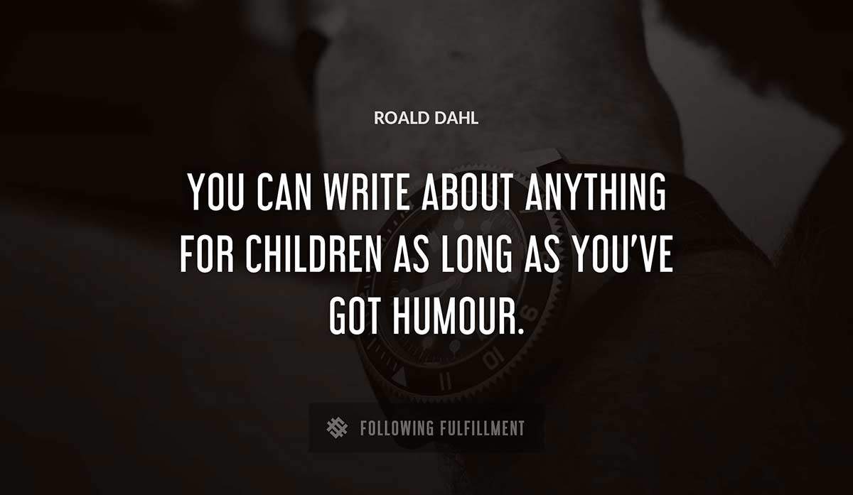 you can write about anything for children as long as you ve got humour Roald Dahl quote