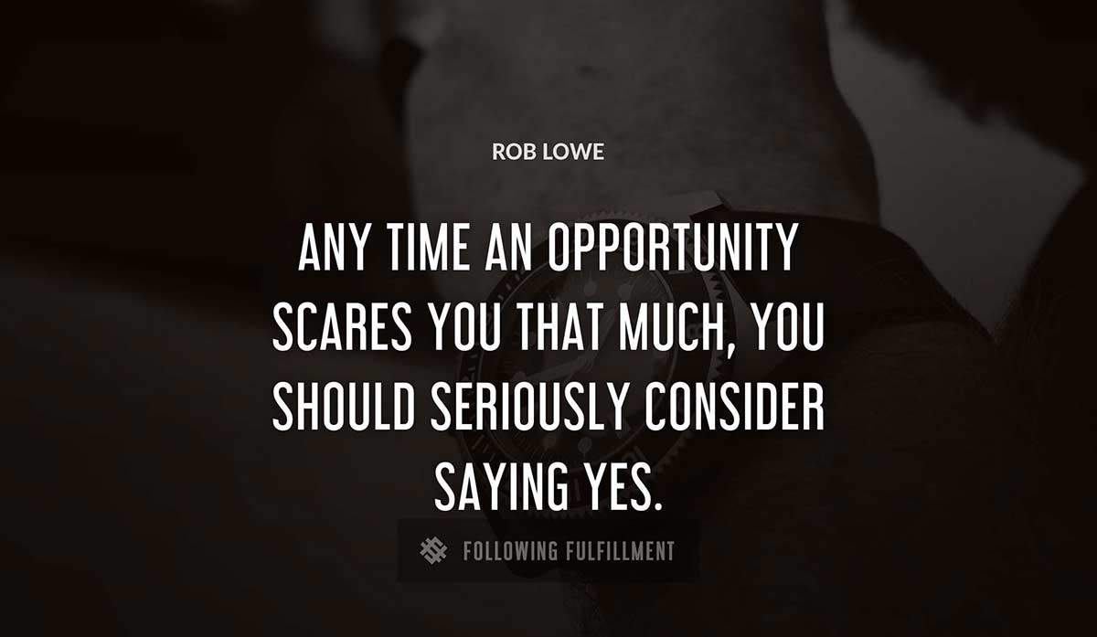 any time an opportunity scares you that much you should seriously consider saying yes Rob Lowe quote