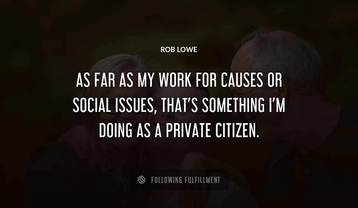 as far as my work for causes or social issues that s something i m doing as a private citizen Rob Lowe quote