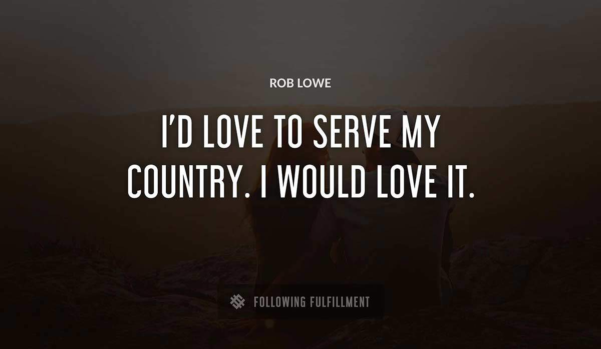 i d love to serve my country i would love it Rob Lowe quote