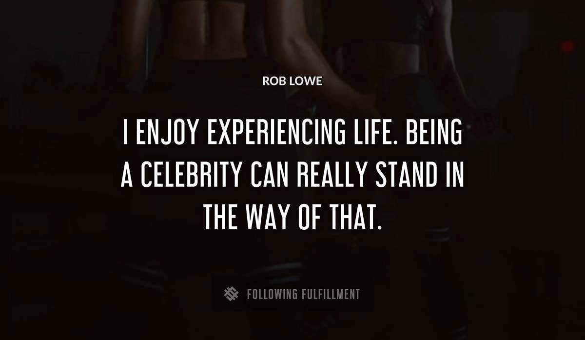 i enjoy experiencing life being a celebrity can really stand in the way of that Rob Lowe quote