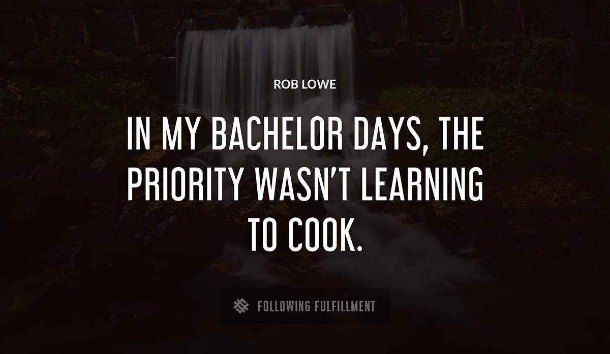 in my bachelor days the priority wasn t learning to cook Rob Lowe quote