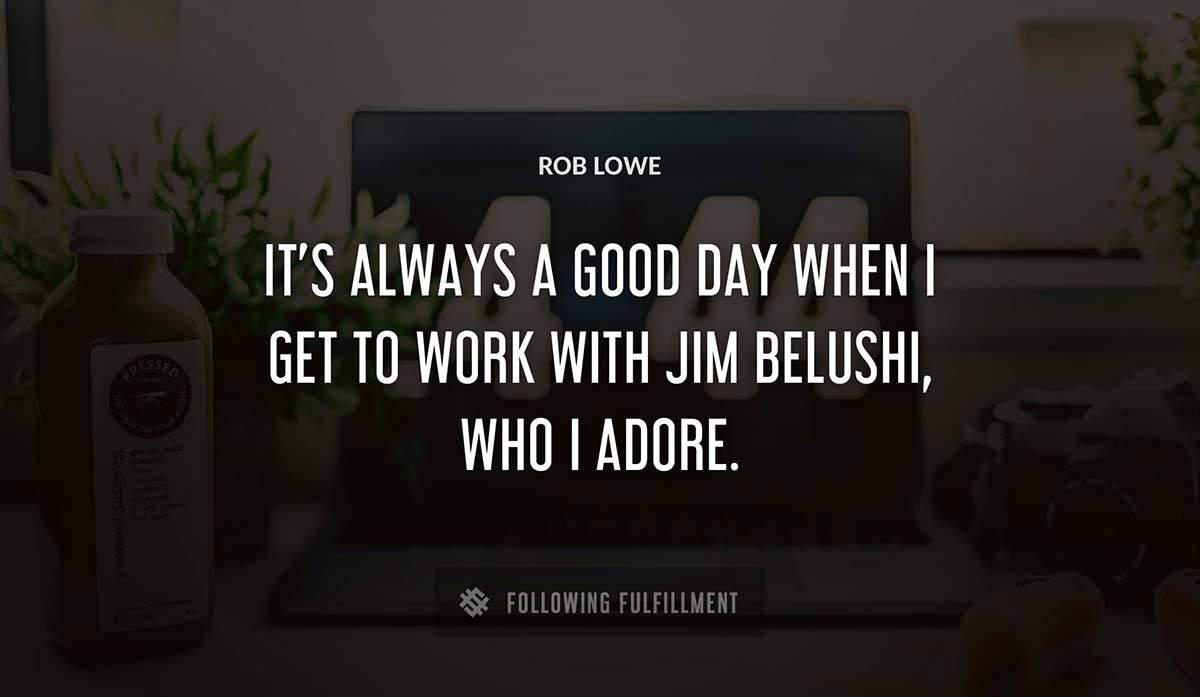 it s always a good day when i get to work with jim belushi who i adore Rob Lowe quote