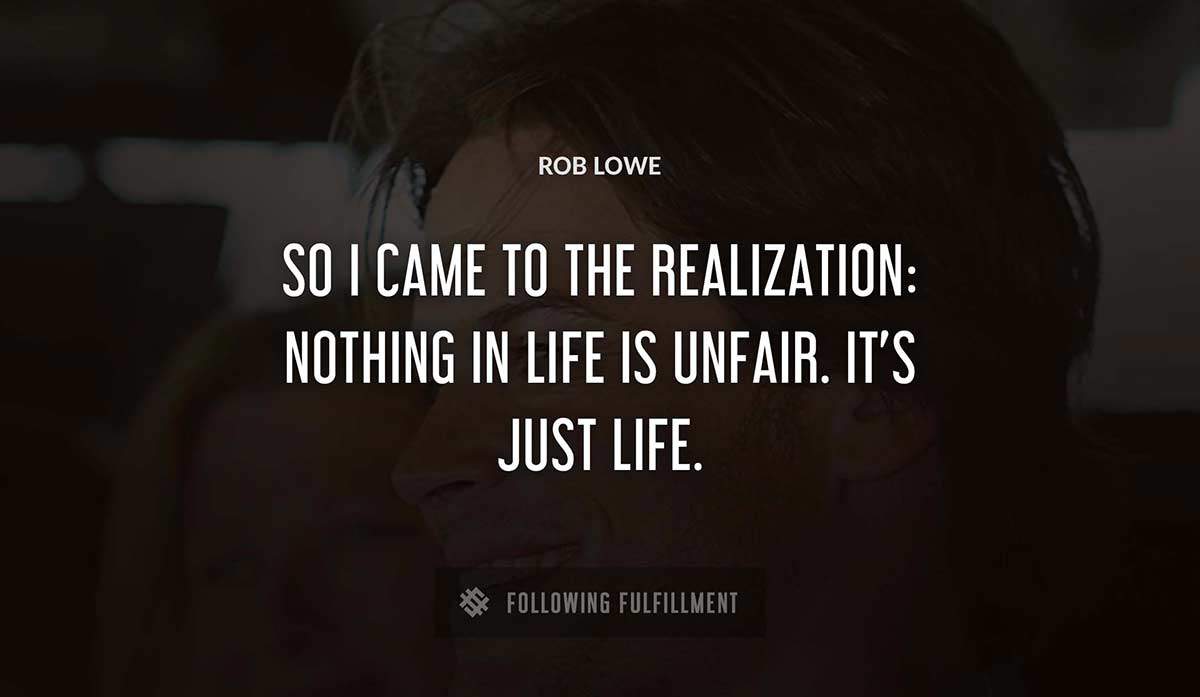 so i came to the realization nothing in life is unfair it s just life Rob Lowe quote