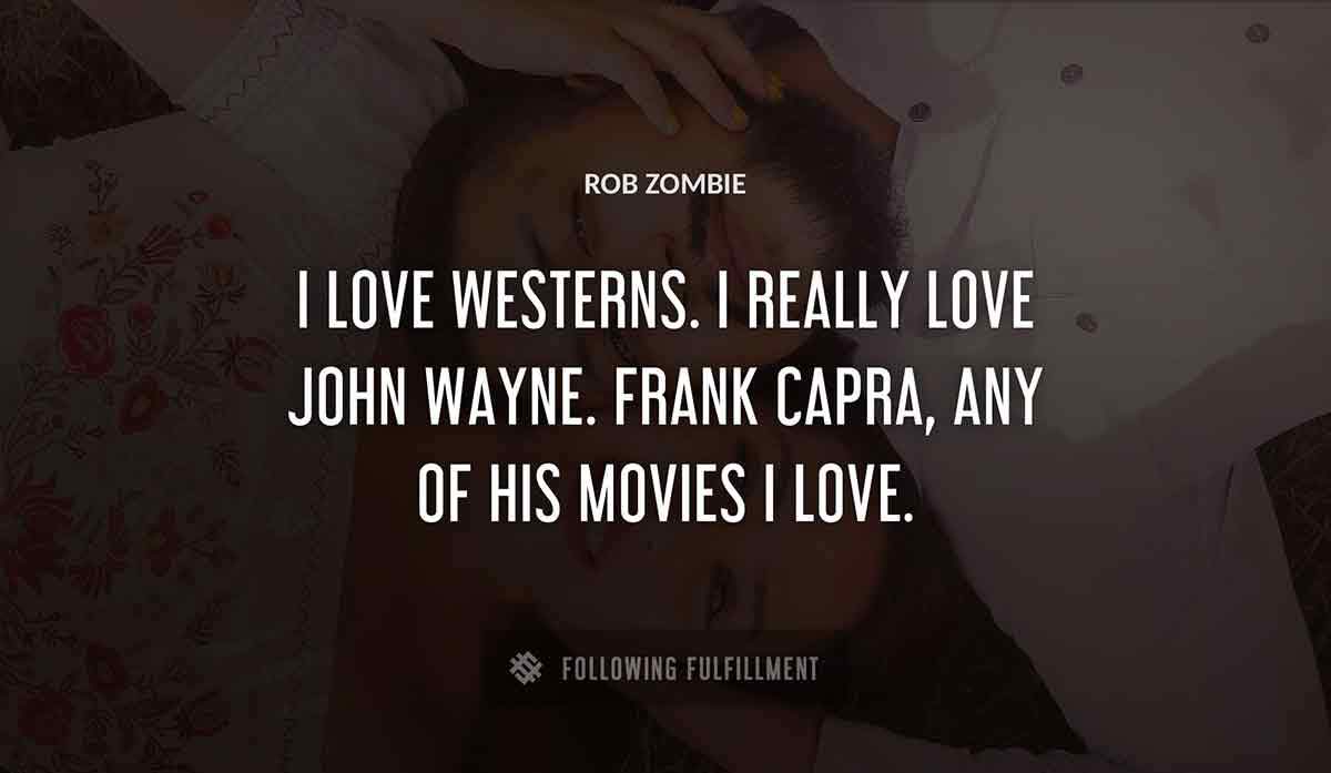 i love westerns i really love john wayne frank capra any of his movies i love Rob Zombie quote