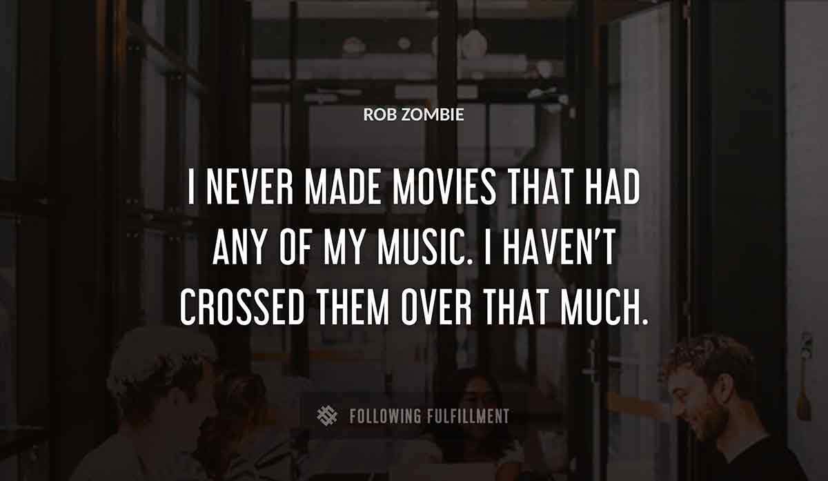 i never made movies that had any of my music i haven t crossed them over that much Rob Zombie quote