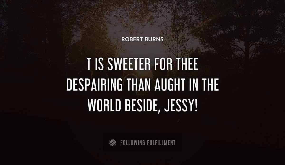 t is sweeter for thee despairing than aught in the world beside jessy Robert Burns quote