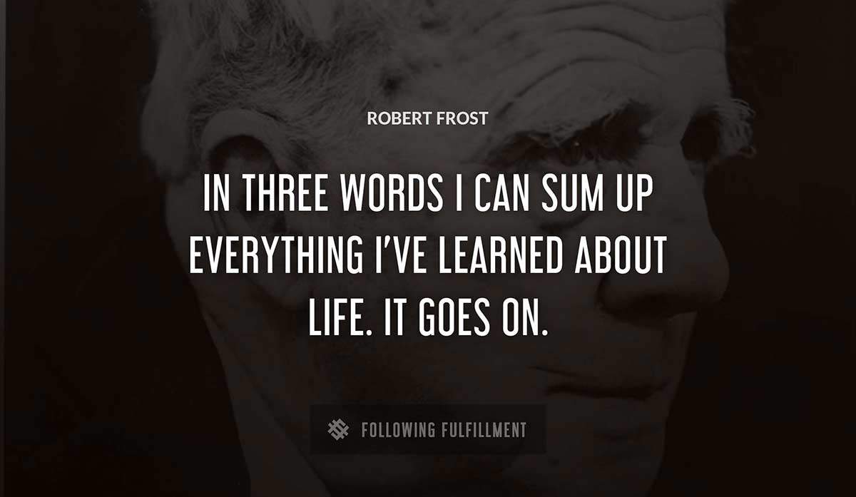 in three words i can sum up everything i ve learned about life it goes on Robert Frost quote