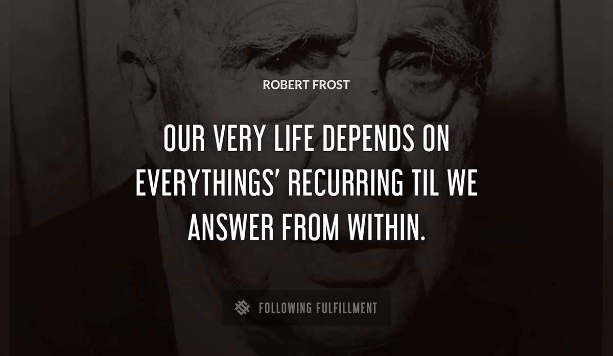 our very life depends on everythings recurring til we answer from within Robert Frost quote