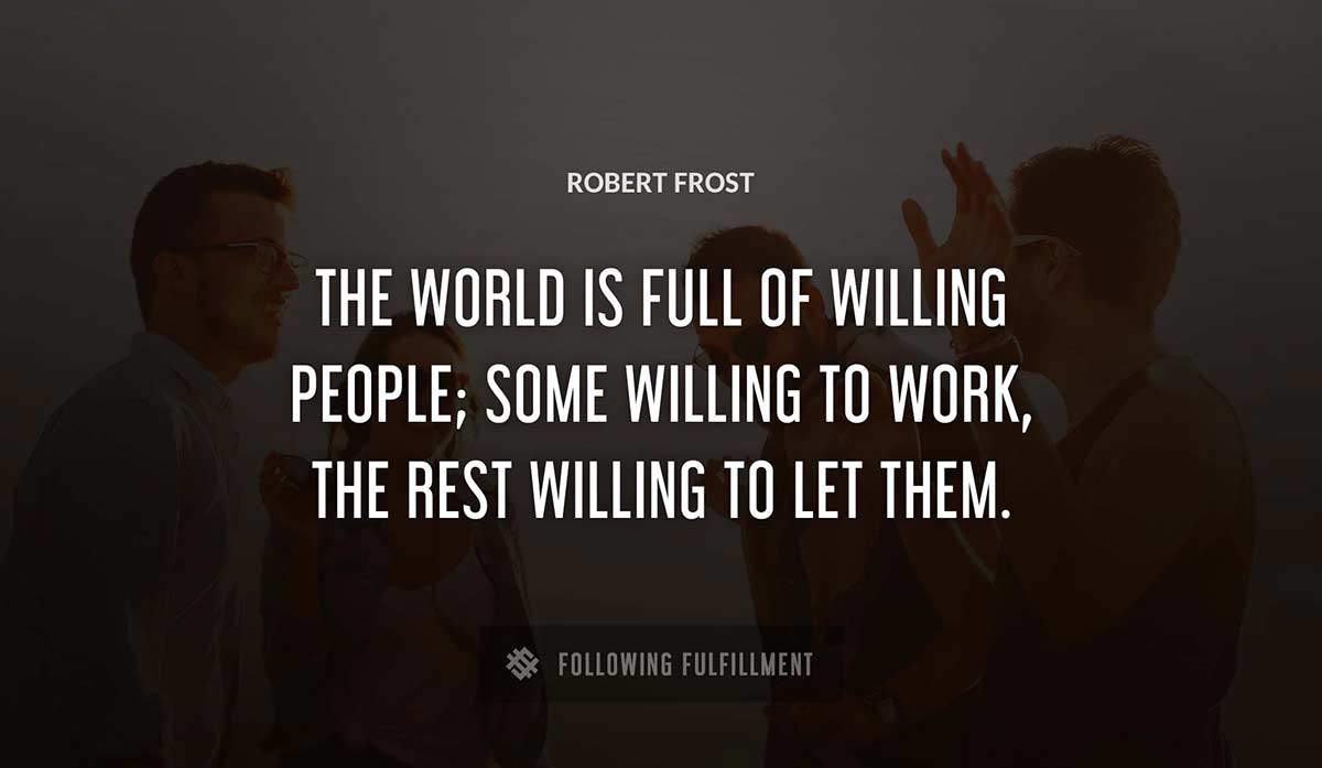 the world is full of willing people some willing to work the rest willing to let them Robert Frost quote