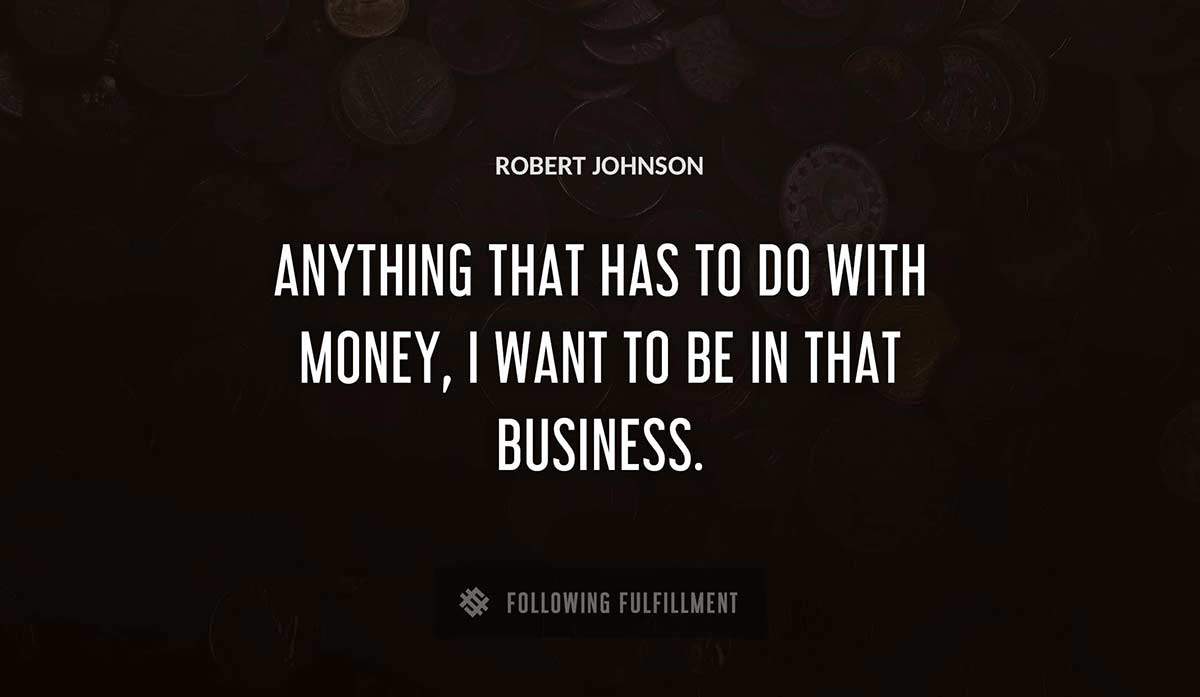 anything that has to do with money i want to be in that business Robert Johnson quote