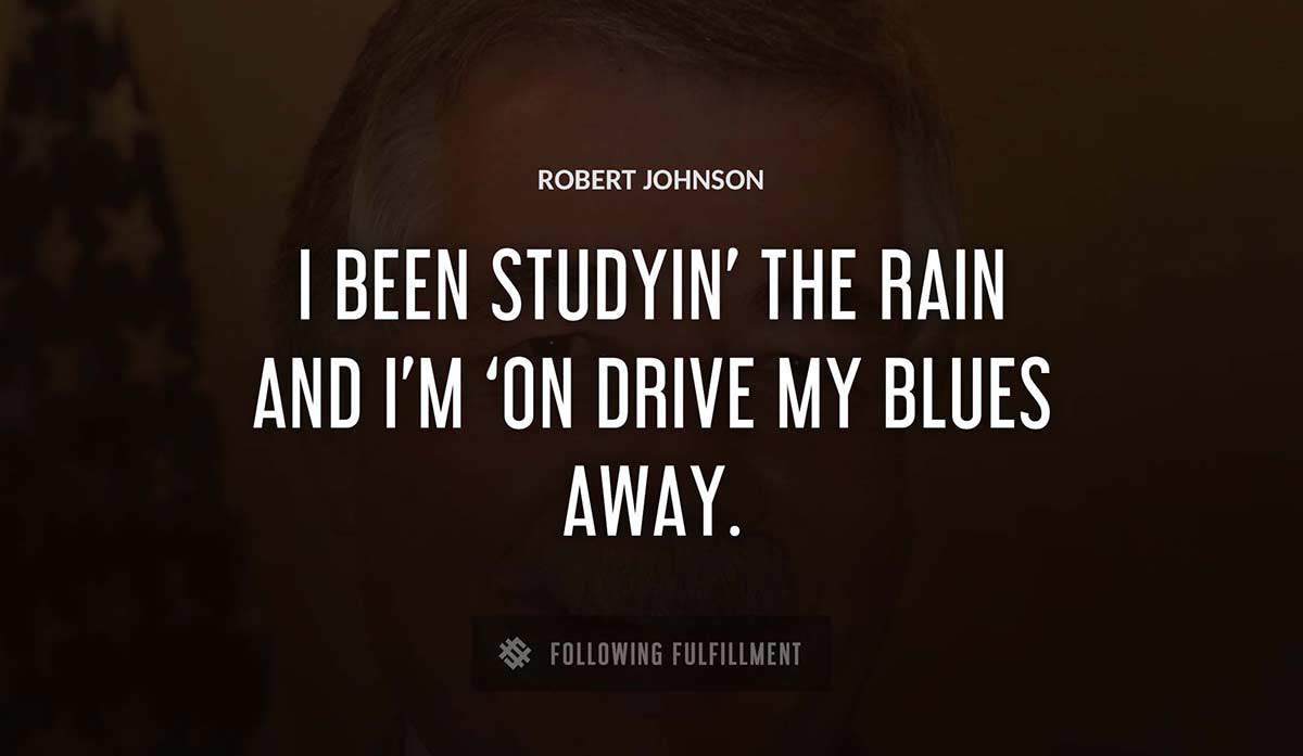 i been studyin the rain and i m on drive my blues away Robert Johnson quote