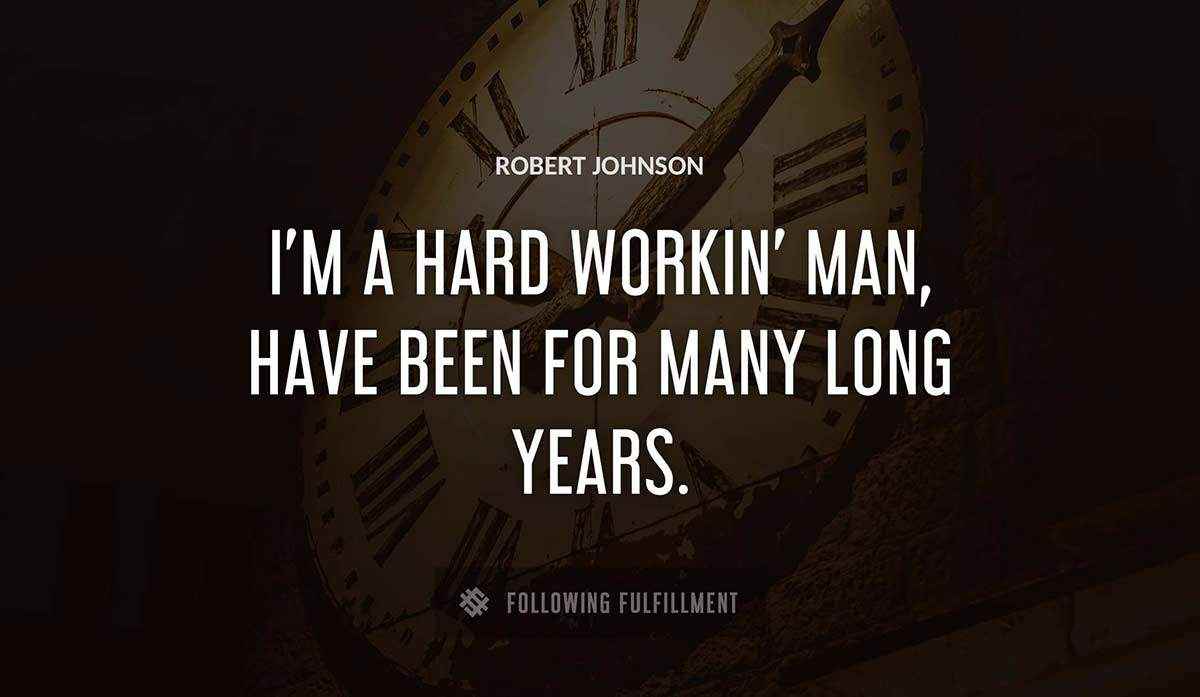 i m a hard workin man have been for many long years Robert Johnson quote