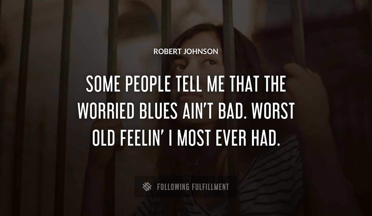 some people tell me that the worried blues ain t bad worst old feelin i most ever had Robert Johnson quote