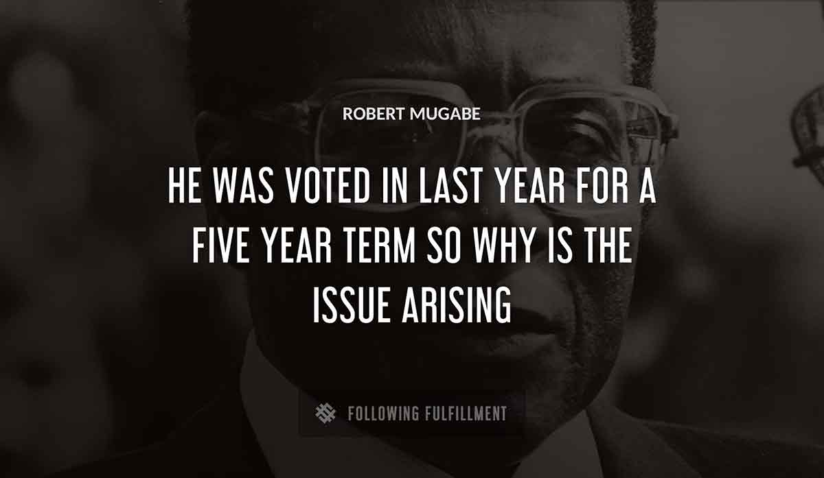 he was voted in last year for a five year term so why is the issue arising Robert Mugabe quote