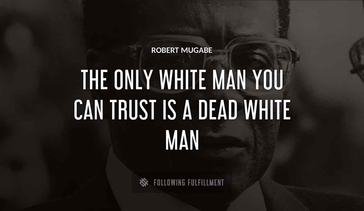 the only white man you can trust is a dead white man Robert Mugabe quote