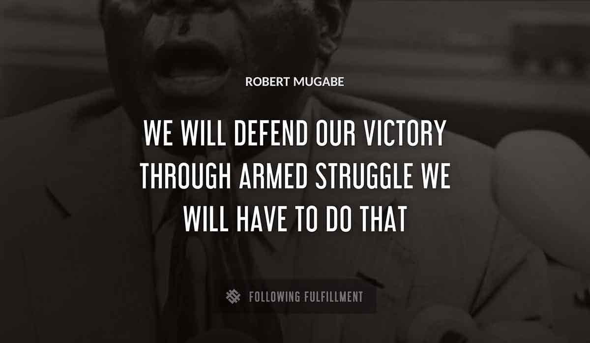 we will defend our victory through armed struggle we will have to do that Robert Mugabe quote