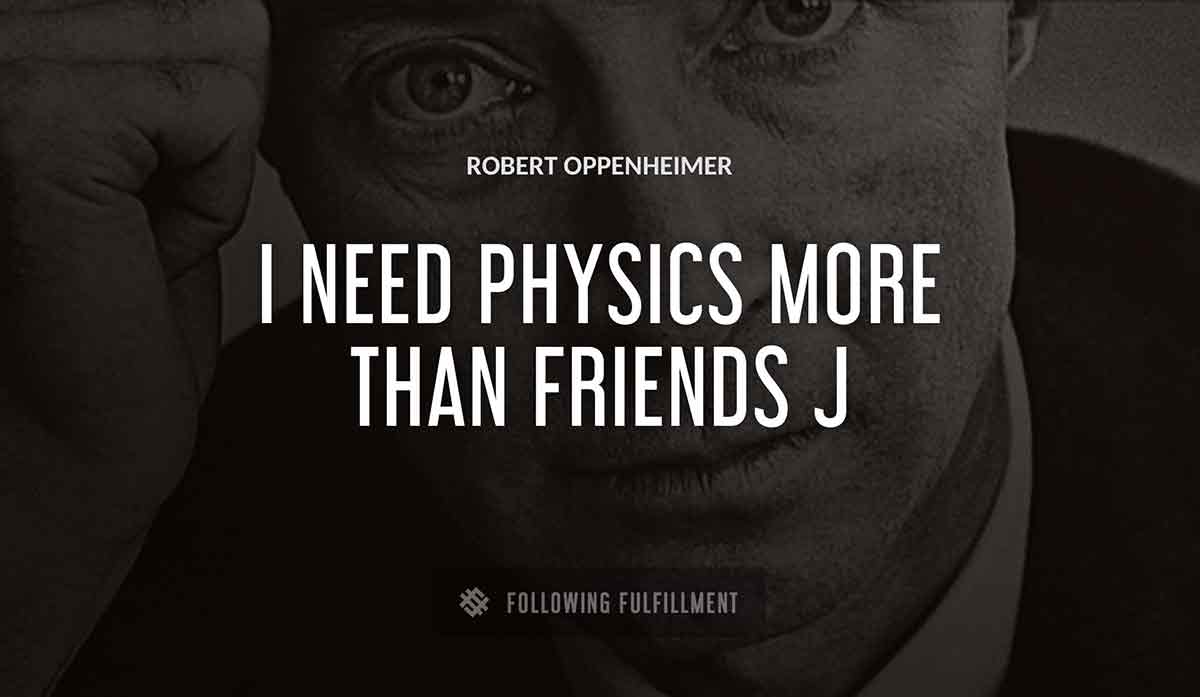 i need physics more than friends j Robert Oppenheimer quote