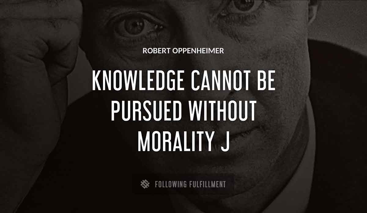 knowledge cannot be pursued without morality j Robert Oppenheimer quote