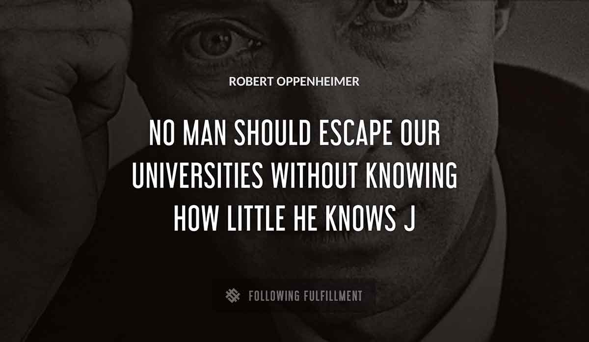 no man should escape our universities without knowing how little he knows j Robert Oppenheimer quote