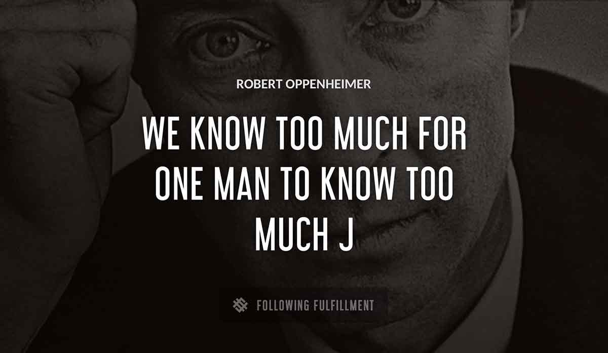 we know too much for one man to know too much j Robert Oppenheimer quote