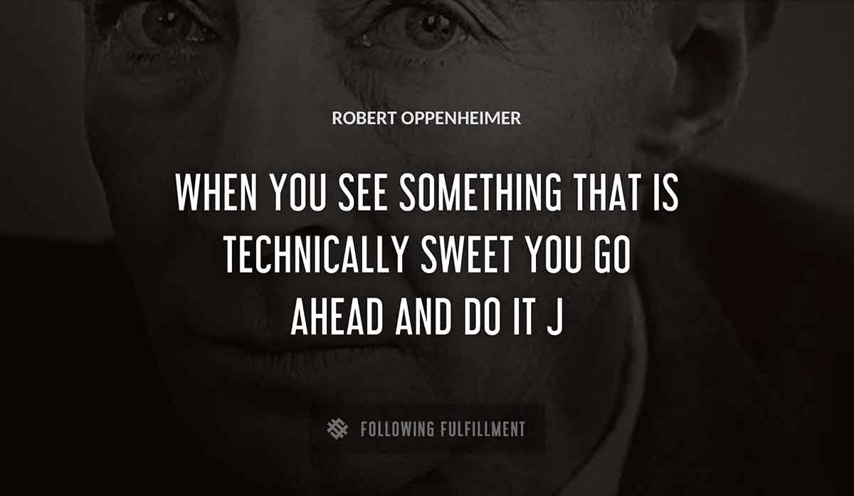 when you see something that is technically sweet you go ahead and do it j Robert Oppenheimer quote