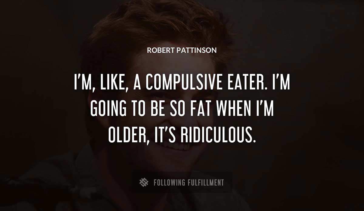 i m like a compulsive eater i m going to be so fat when i m older it s ridiculous Robert Pattinson quote