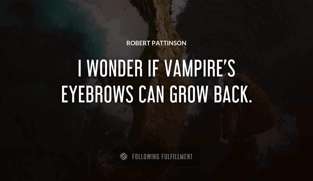 i wonder if vampire s eyebrows can grow back Robert Pattinson quote