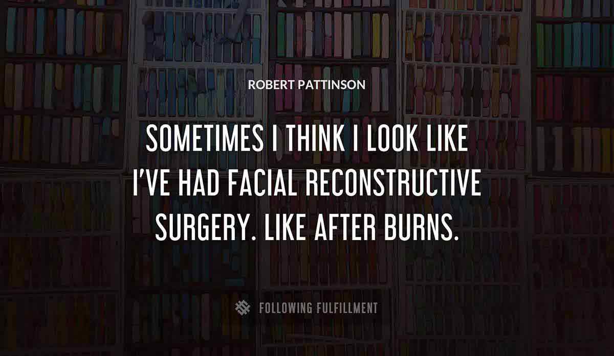 sometimes i think i look like i ve had facial reconstructive surgery like after burns Robert Pattinson quote