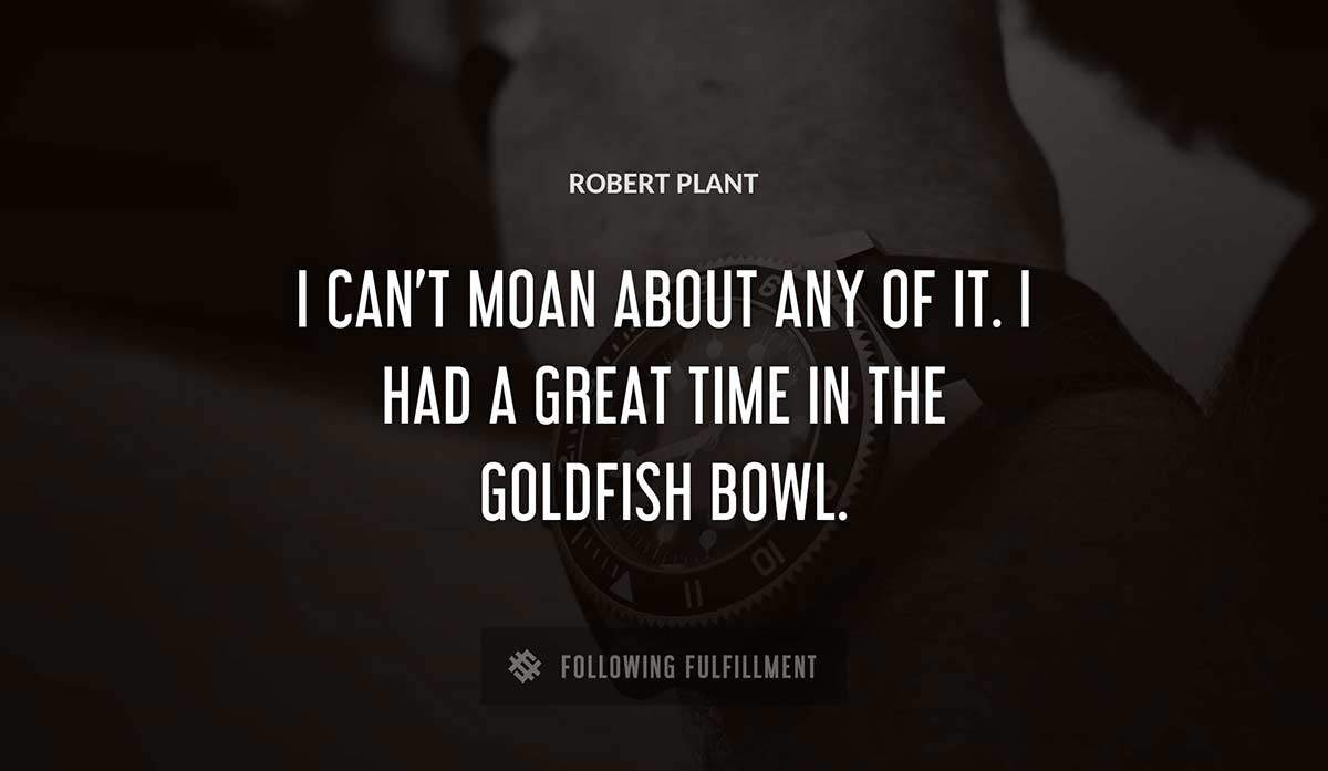 i can t moan about any of it i had a great time in the goldfish bowl Robert Plant quote