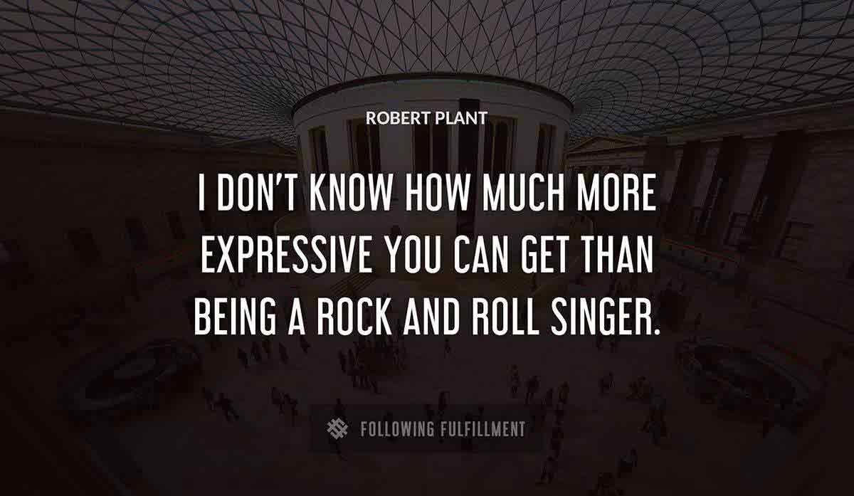 i don t know how much more expressive you can get than being a rock and roll singer Robert Plant quote