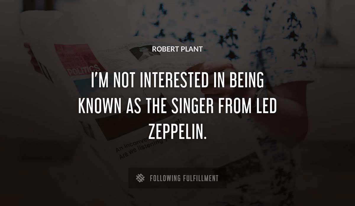 i m not interested in being known as the singer from led zeppelin Robert Plant quote