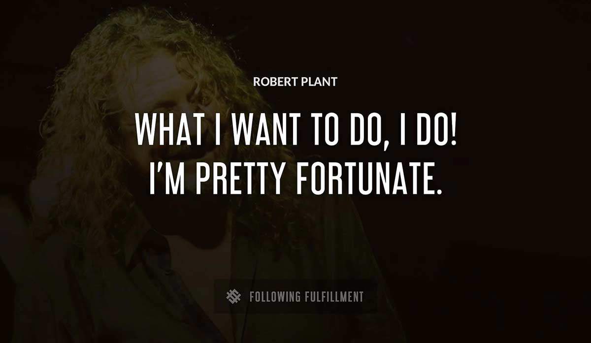 what i want to do i do i m pretty fortunate Robert Plant quote