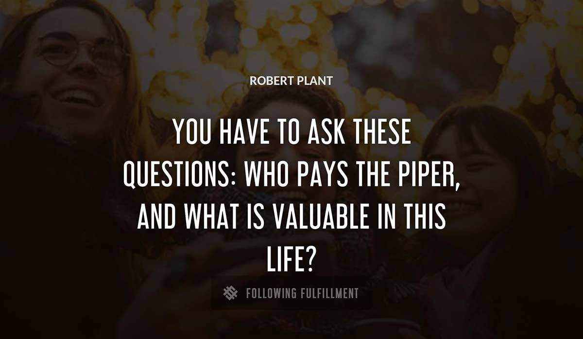 you have to ask these questions who pays the piper and what is valuable in this life Robert Plant quote