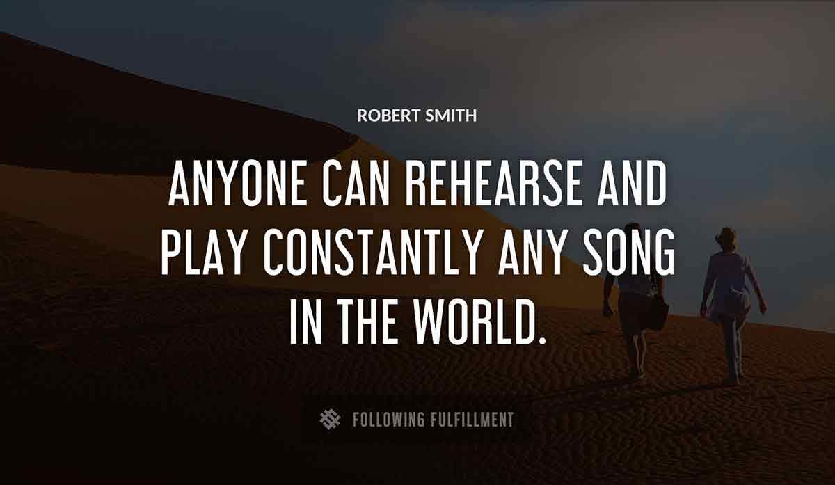 anyone can rehearse and play constantly any song in the world Robert Smith quote