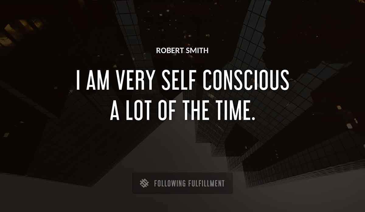 i am very self conscious a lot of the time Robert Smith quote