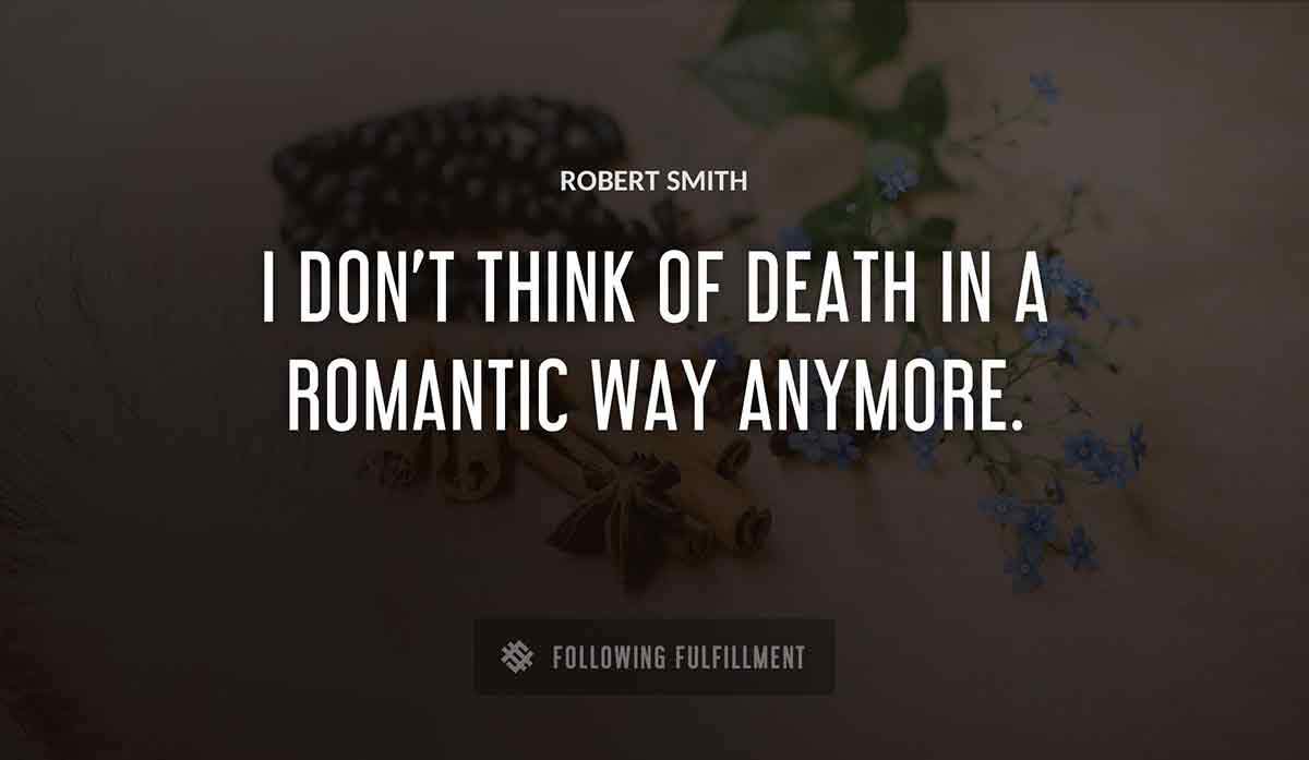 i don t think of death in a romantic way anymore Robert Smith quote