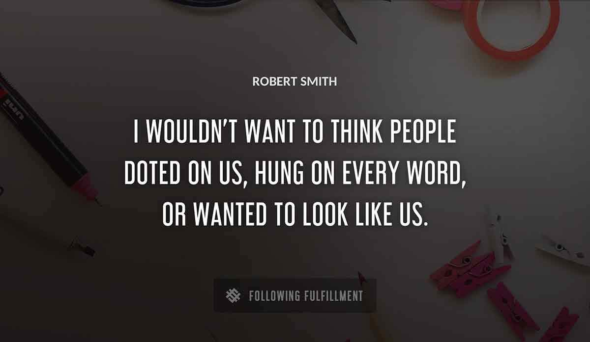 i wouldn t want to think people doted on us hung on every word or wanted to look like us Robert Smith quote