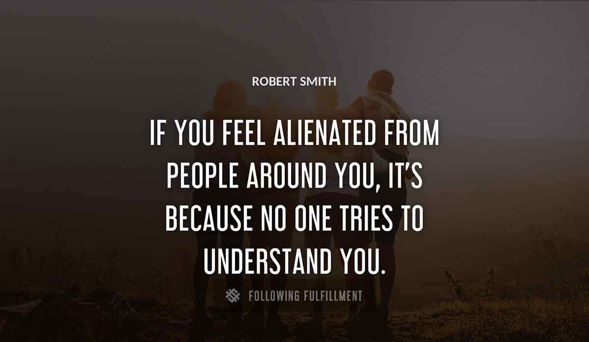 if you feel alienated from people around you it s because no one tries to understand you Robert Smith quote